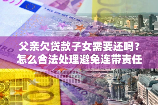北京父亲欠贷款子女需要还吗？怎么合法处理避免连带责任？