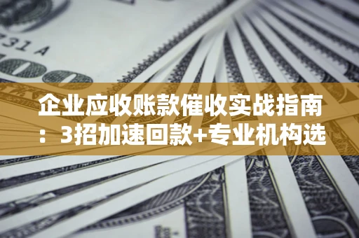 北京企业应收账款催收实战指南：3招加速回款+专业机构选择避坑