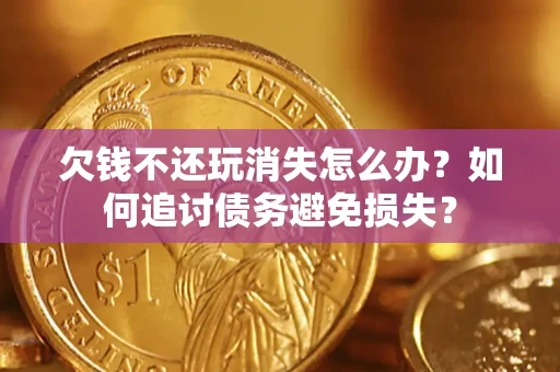 北京欠钱不还玩消失怎么办？如何追讨债务避免损失？