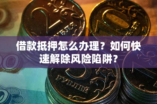 北京借款抵押怎么办理？如何快速解除风险陷阱？