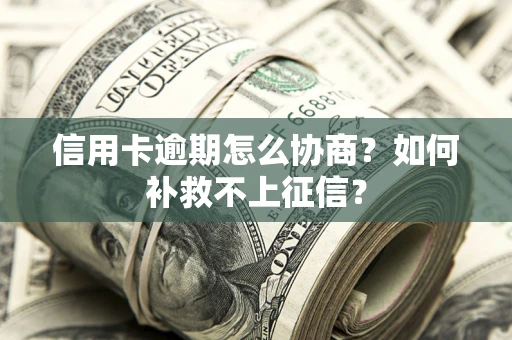 北京信用卡逾期怎么协商？如何补救不上征信？