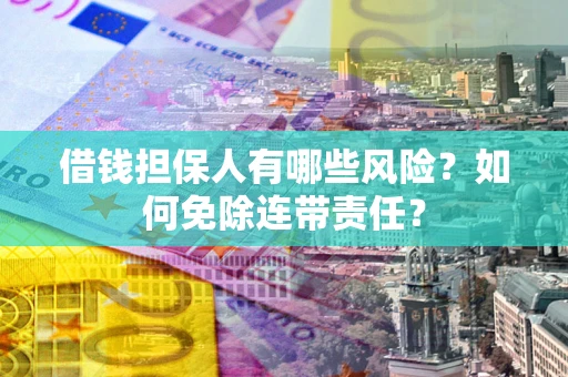 北京借钱担保人有哪些风险？如何免除连带责任？