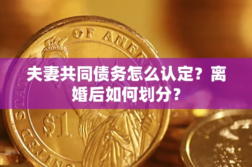 北京夫妻共同债务怎么认定？离婚后如何划分？