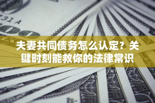 北京夫妻共同债务怎么认定？关键时刻能救你的法律常识
