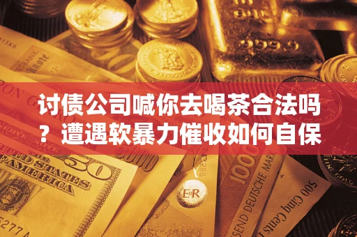 北京讨债公司喊你去喝茶合法吗？遭遇软暴力催收如何自保？