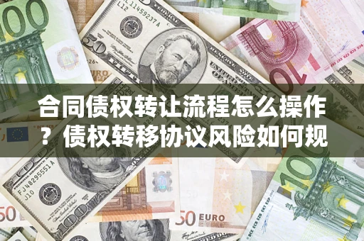 北京合同债权转让流程怎么操作？债权转移协议风险如何规避？