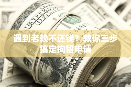 北京遇到老赖不还钱？教你三步搞定拘留申请