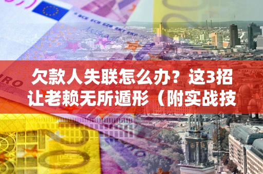 北京欠款人失联怎么办？这3招让老赖无所遁形（附实战技巧）