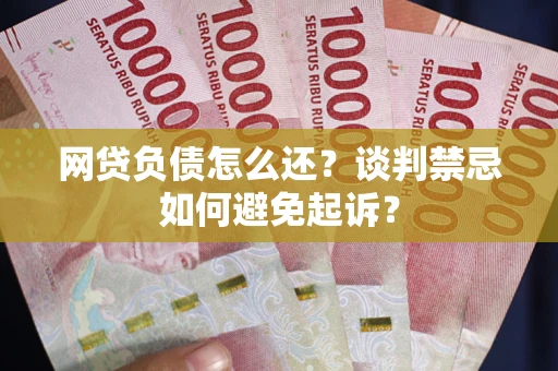 北京网贷负债怎么还？谈判禁忌如何避免起诉？