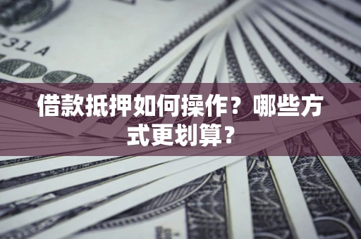 北京借款抵押如何操作？哪些方式更划算？