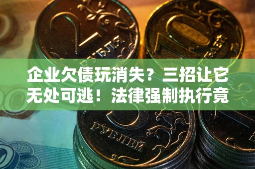 北京企业欠债玩消失？三招让它无处可逃！法律强制执行竟比讨债公司还狠？