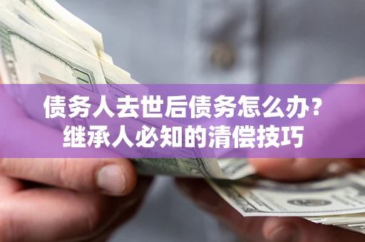 北京债务人去世后债务怎么办？继承人必知的清偿技巧
