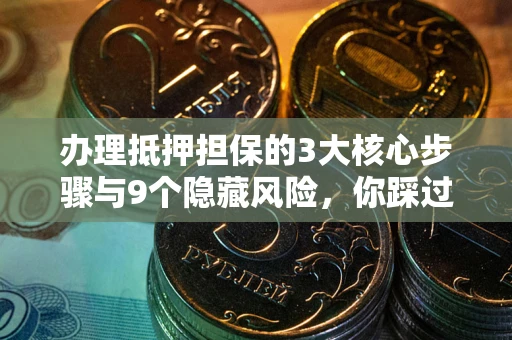 北京办理抵押担保的3大核心步骤与9个隐藏风险，你踩过哪个坑？
