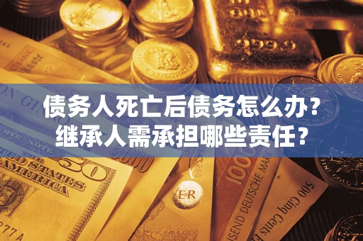 北京债务人死亡后债务怎么办？继承人需承担哪些责任？