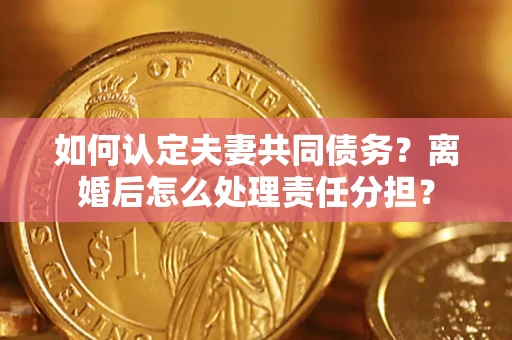 北京如何认定夫妻共同债务？离婚后怎么处理责任分担？