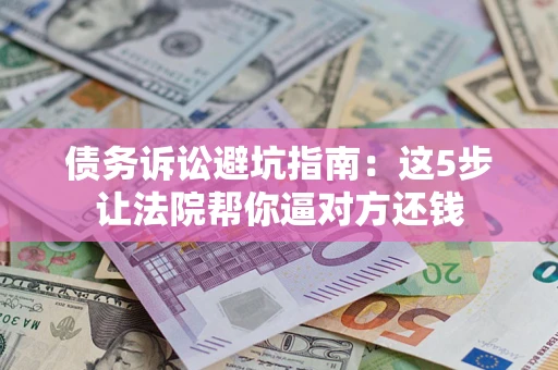 北京债务诉讼避坑指南：这5步让法院帮你逼对方还钱