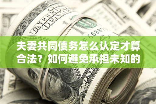 北京夫妻共同债务怎么认定才算合法？如何避免承担未知的债务风险？