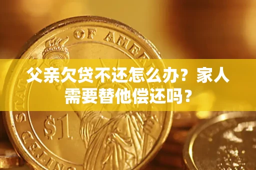 北京父亲欠贷不还怎么办？家人需要替他偿还吗？