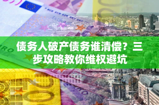 北京债务人破产债务谁清偿?三步攻略教你维权避坑 北京债务人破产债务谁清偿?三步攻略教你维权避坑