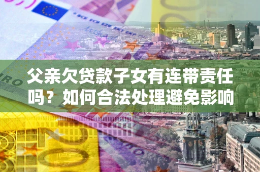 北京父亲欠贷款子女有连带责任吗？如何合法处理避免影响？