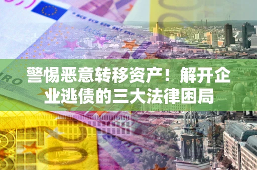 北京警惕恶意转移资产！解开企业逃债的三大法律困局