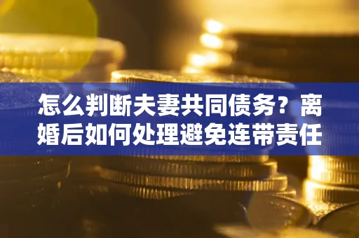 北京怎么判断夫妻共同债务？离婚后如何处理避免连带责任？