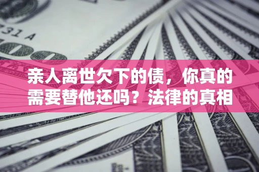 北京亲人离世欠下的债，你真的需要替他还吗？法律的真相或许与你想的不一样