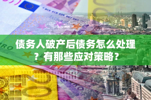 北京债务人破产后债务怎么处理？有那些应对策略？